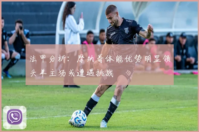法甲分析：摩纳哥体能优势明显领头羊主场或遭遇挑战