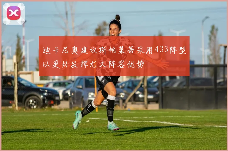 迪卡尼奥建议斯帕莱蒂采用433阵型以更好发挥尤文阵容优势