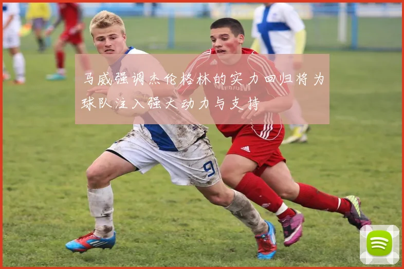 马威强调杰伦格林的实力回归将为球队注入强大动力与支持