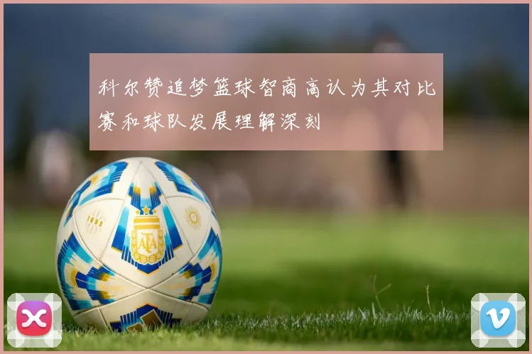 科尔赞追梦篮球智商高认为其对比赛和球队发展理解深刻