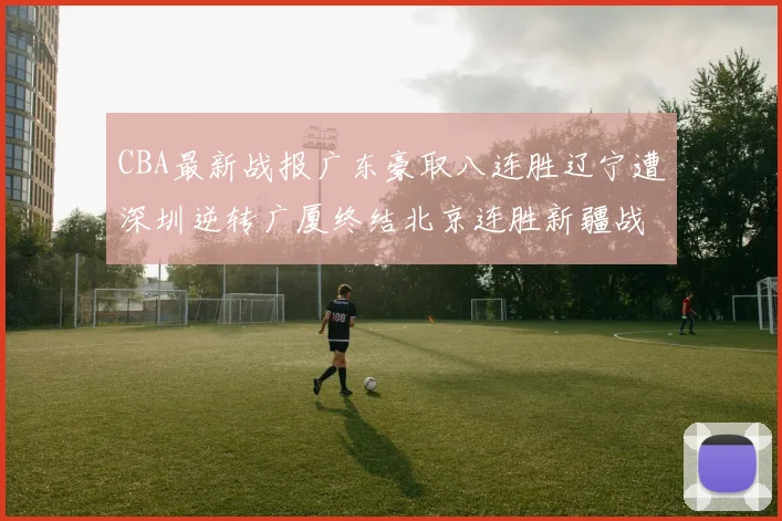 CBA最新战报广东豪取八连胜辽宁遭深圳逆转广厦终结北京连胜新疆战胜广州