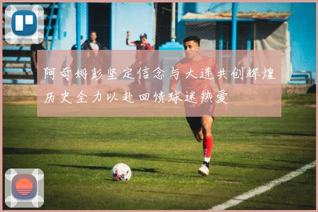 阿奇姆彭坚定信念与大连共创辉煌历史全力以赴回馈球迷热爱