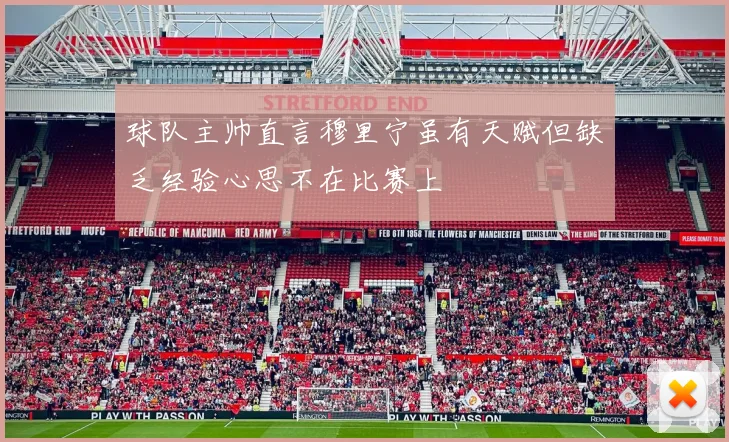 球队主帅直言穆里宁虽有天赋但缺乏经验心思不在比赛上