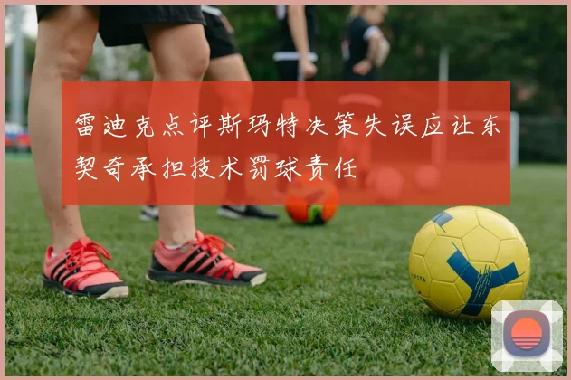 雷迪克点评斯玛特决策失误应让东契奇承担技术罚球责任