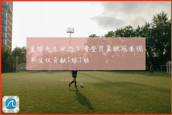 金球先生状态下滑登贝莱欧冠表现不佳仅贡献1球1助