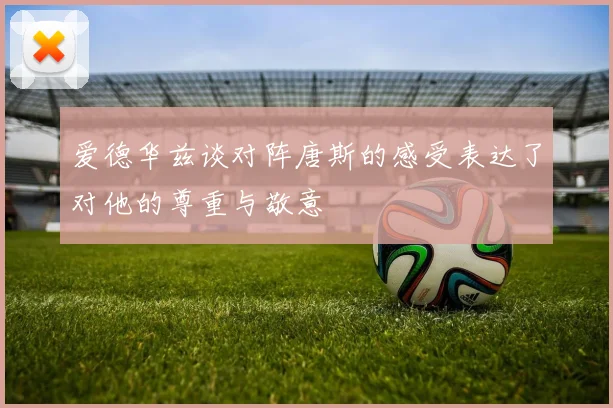 爱德华兹谈对阵唐斯的感受表达了对他的尊重与敬意