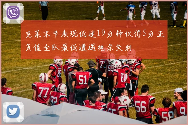 克莱末节表现低迷19分钟仅得5分正负值全队最低遭遇绝杀失利